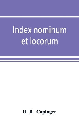 Index nominum et locorum, being an index of names of persons and places mentioned in Copinger's County of Suffolk, its history as disclosed by existin by B, H.