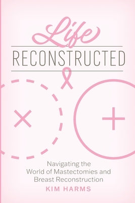 Life Reconstructed: Navigating the World of Mastectomies and Breast Reconstruction by Harms, Kim