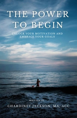 The Power to Begin: Unlock Your Motivation and Embrace Your Goals by Jackson, Chardiney