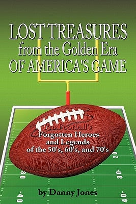 Lost Treasures from the Golden Era of America's Game: Pro Football's Forgotten Heroes and Legends of the 50's, 60's, and 70's by Jones, Danny