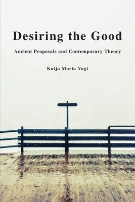 Desiring the Good: Ancient Proposals and Contemporary Theory by Vogt, Katja Maria