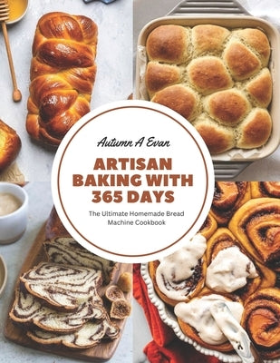 Artisan Baking with 365 Days: The Ultimate Homemade Bread Machine Cookbook by Evan, Autumn A.