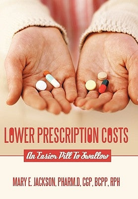 Lower Prescription Costs: An Easier Pill to Swallow by Jackson Pharm D. Cgp Bcpp Rph, Mary E.