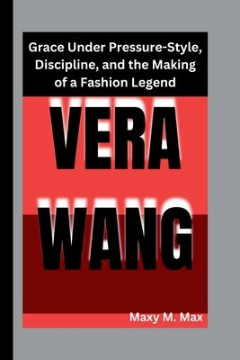 Vera Wang: Grace Under Pressure-Style, Discipline, and the Making of a Fashion Legend by M. Max, Maxy
