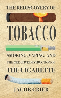 The Rediscovery of Tobacco: Smoking, Vaping, and the Creative Destruction of the Cigarette by Grier, Jacob