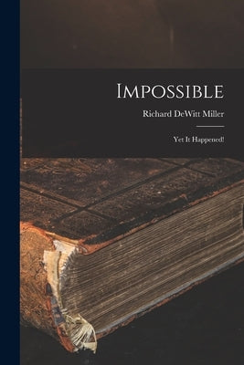 Impossible; yet It Happened! by Miller, Richard DeWitt 1910-