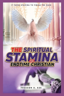 The Spiritual Stamina For End-Time Christians: It Takes Stamina to Finish The Race by Eze, Freeson Uzoma