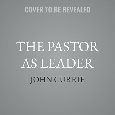 The Pastor as Leader: Principles and Practices for Connecting Preaching and Leadership by Currie, John