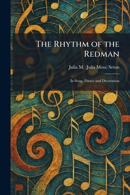 The Rhythm of the Redman: In Song, Dance and Decoration by Seton, Julia M. (Julia Moss)