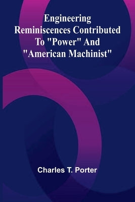Engineering Reminiscences Contributed To "Power" And "American Machinist" by T. Porter, Charles