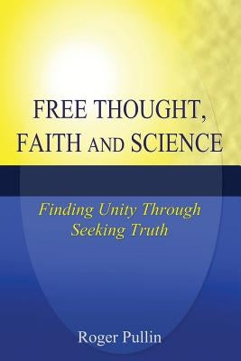 Free Thought, Faith, and Science: Finding Unity Through Seeking Truth by Pullin, Roger