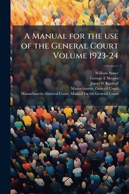 A Manual for the use of the General Court Volume 1923-24 by Stowe, William