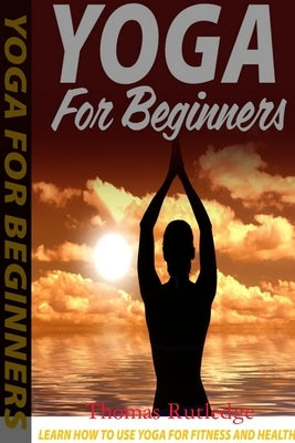 Yoga for Beginners: Learn How to Use Yoga for Fitness and Health by Rutledge, Thomas