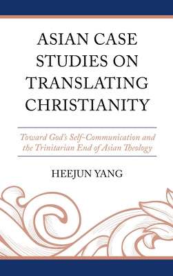 Asian Case Studies on Translating Christianity: Toward God's Self-Communication and the Trinitarian End of Asian Theology by Yang, Heejun
