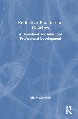 Reflective Practice for Coaches: A Guidebook for Advanced Professional Development by McCormick, Iain