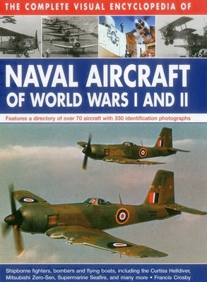 The Complete Visual Encyclopedia of Naval Aircraft of World Wars I and II: Features a Directory of Over 70 Aircraft with 330 Identification Photograph by Crosby, Francis