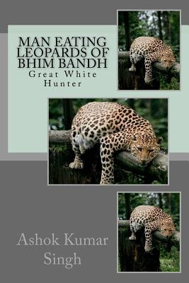 Man Eating Leopards of Bhim Bandh: Great White Hunter by Singh, Ashok Kumar