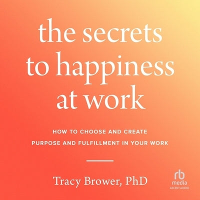 The Secrets to Happiness at Work: How to Choose and Create Purpose and Fulfillment in Your Work by Brower, Tracy
