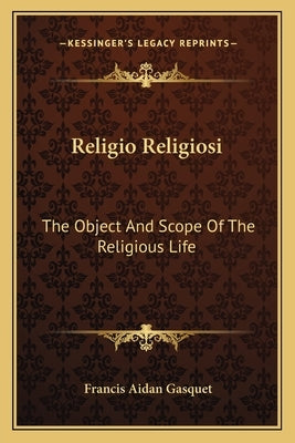 Religio Religiosi: The Object and Scope of the Religious Life by Gasquet, Francis Aidan
