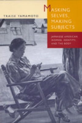 Masking Selves, Making Subjects: Japanese American Women, Identity, and the Body by Yamamoto, Traise