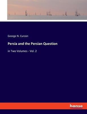 Persia and the Persian Question: in Two Volumes - Vol. 2 by Curzon, George N.