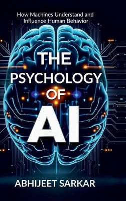 The Psychology of AI: How Machines Understand and Influence Human Behavior by Abhijeet Sarkar