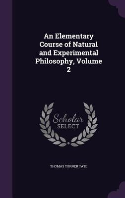 An Elementary Course of Natural and Experimental Philosophy, Volume 2 by Tate, Thomas Turner