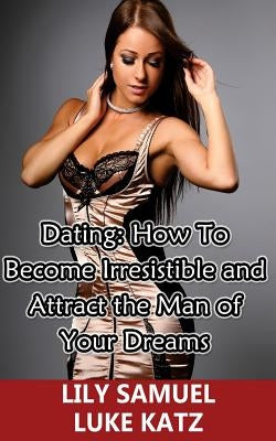 Dating: How To Become Irresistible and Attract the Man of Your Dreams: How To Get Your Prince Charming Want You! by Katz, Luke