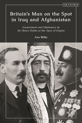 Britain's Man on the Spot in Iraq and Afghanistan: Government and Diplomacy by Sir Henry Dobbs at the Apex of Empire by Wilks, Ann