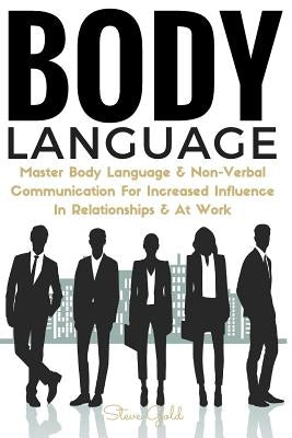 Body Language: Master Body Language & Non-Verbal Communication For Increased Influence In Relationships & At Work by Gold, Steve