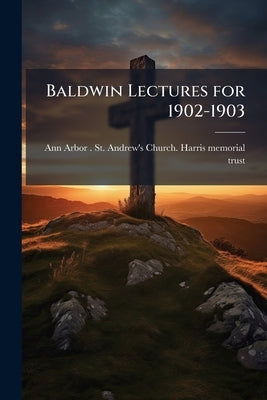 Baldwin Lectures for 1902-1903 by Ann Arbor (Mich ). St Andrew's Church