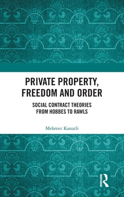 Private Property, Freedom, and Order: Social Contract Theories from Hobbes To Rawls by Kanatli, Mehmet