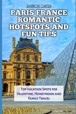 Paris France Romantic Hotspots and Fun Tips: Top Vacation Spots for Valentine, Honeymoon and Family Travel by Carter, Sharron