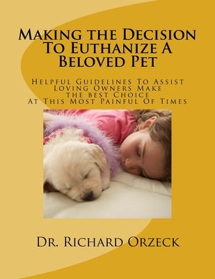 Making the Decision To Euthanize A Beloved Pet: Helpful Guidelines To Assist Loving Owners Make A Choice At This Most Difficult Of Times by Orzeck, Richard