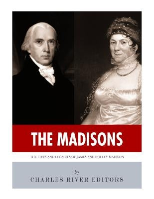 The Madisons: The Lives and Legacies of James and Dolley Madison by Charles River