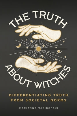 The Truth About Witches: Differentiating Truth from Societal Norms by Maciborski, Marianne