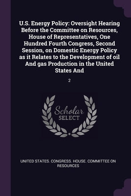 U.S. Energy Policy: Oversight Hearing Before the Committee on Resources, House of Representatives, One Hundred Fourth Congress, Second Ses by United States Congress House Committe