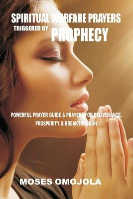 Spiritual Warfare Prayers Triggered by Prophecy: Powerful Prayer Guide & Prayers for Deliverance, Prosperity & Breakthrough by Omojola, Moses