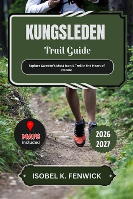 Kungsleden Trail Guide 2026 - 2027: Explore Sweden's Most Iconic Trek in the Heart of Nature by Fenwick, Isobel K.