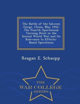 The Battle of the Salween Gorge, China, May 1942: The Fourth Operational Turning Point in the Second World War and Its Relevance to Effects-Based Oper by Schaupp, Reagan E.