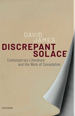 Discrepant Solace: Contemporary Literature and the Work of Consolation by James, David