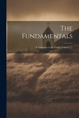 The Fundamentals; a Testimony to the Truth.. Volume 1-7 by Anonymous
