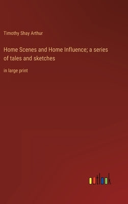 Home Scenes and Home Influence; a series of tales and sketches: in large print by Arthur, Timothy Shay