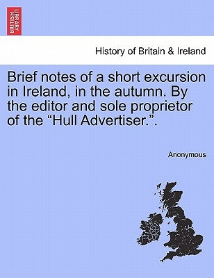 Brief Notes of a Short Excursion in Ireland, in the Autumn. by the Editor and Sole Proprietor of the "Hull Advertiser.." by Anonymous