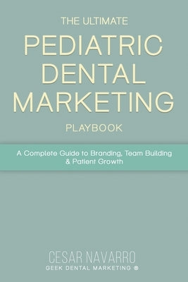 The Ultimate Pediatric Dental Marketing Playbook: A Complete Guide to Branding, Team Building & Patient Growth by Navarro, Cesar