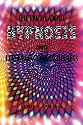 The Truth About Hypnosis and Levels of Consciousness by Hollars, Clyde N.