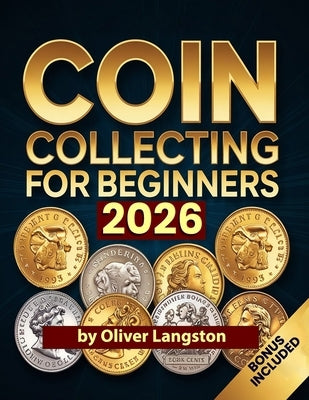 Coin Collecting for Beginners 2026: Essential Strategies to Build a Valuable Collection and Master Numismatics by Langston, Oliver