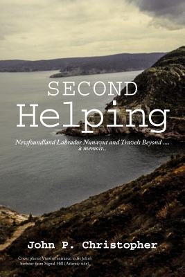 Second Helping: Newfoundland Labrador Nunavut and Travels Beyond . . . . a memoir.. by Christopher, John P.