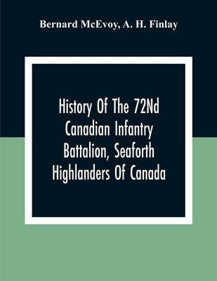 History Of The 72Nd Canadian Infantry Battalion, Seaforth Highlanders Of Canada by McEvoy, Bernard