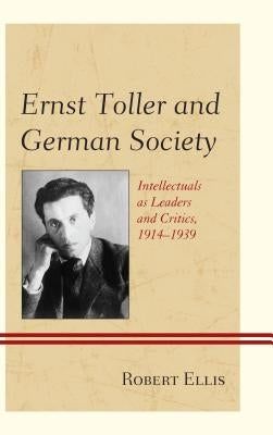 Ernst Toller and German Society: Intellectuals as Leaders and Critics, 1914-1939 by Ellis, Robert